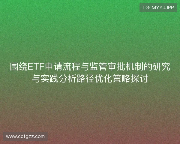 围绕ETF申请流程与监管审批机制的研究与实践分析路径优化策略探讨